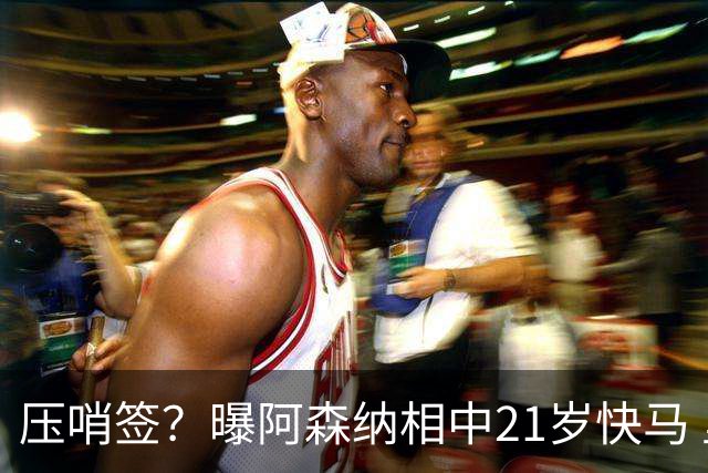 压哨签？曝阿森纳相中21岁快马 里昂要价4000万欧