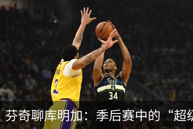 芬奇聊库明加：季后赛中的“超级变身”让我充满期待